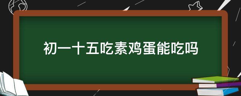 初一十五吃素鸡蛋能吃吗 初一十五吃素平时可以吃肉吗