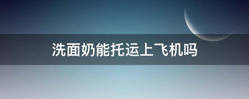 洗面奶能托运上飞机吗（洗面奶可以托运嘛?）