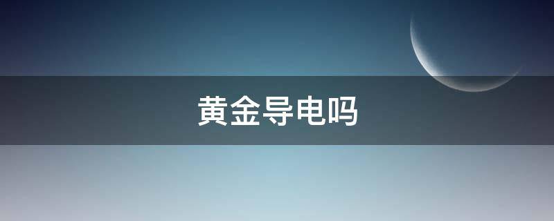 黄金导电吗 黄金的导电效果怎么样