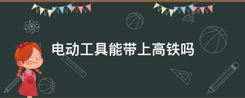 电动工具能带上高铁吗 电动工具能带上高铁吗现在