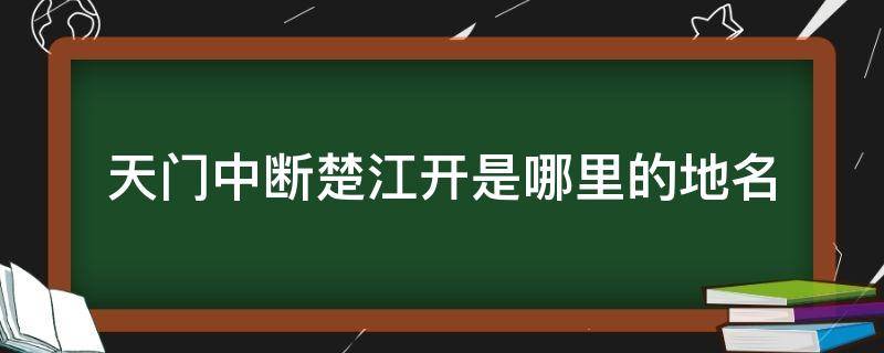 天门中断楚江开是哪里的地名（天门中断楚江开楚江指的是什么地方）