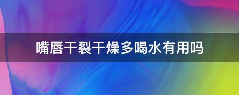 嘴唇干裂干燥多喝水有用吗（嘴唇干裂干燥多喝水有用吗）