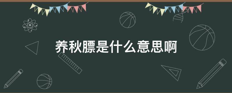 养秋膘是什么意思啊 养秋膘是什么意思啊女生