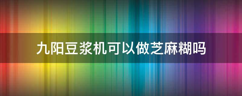 九阳豆浆机可以做芝麻糊吗（用九阳豆浆机打芝麻糊的配方及比例）