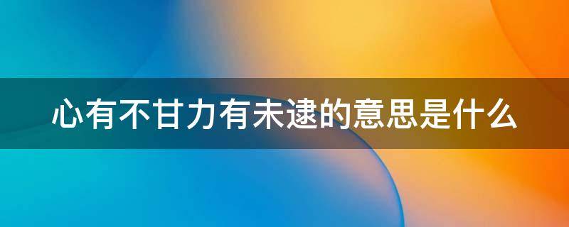 心有不甘力有未逮的意思是什么 心有不甘力有不逮