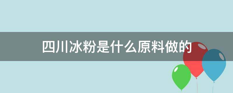 四川冰粉是什么原料做的 四川冰粉是什么原料做的好吃