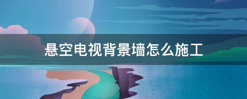 悬空电视背景墙怎么施工 悬空电视背景墙怎么施工视频