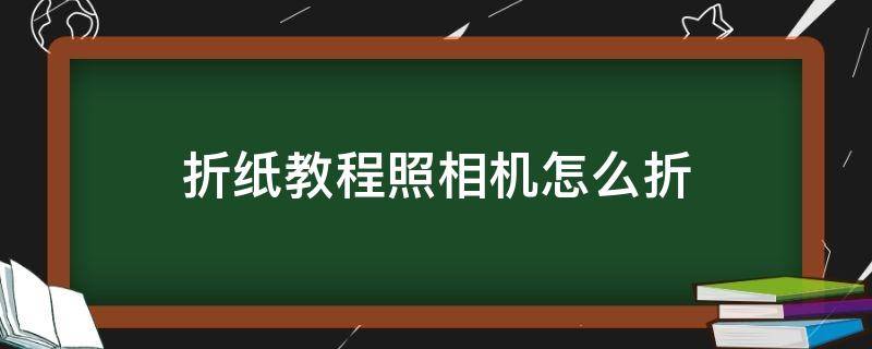 折纸教程照相机怎么折（如何折纸照相机）