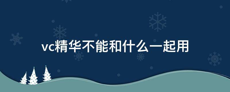 vc精华不能和什么一起用 vc精华不能跟什么一起用