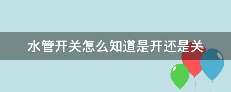 水管开关怎么知道是开还是关 怎么看水管开关是开还是关