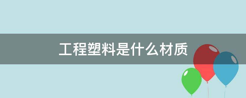 工程塑料是什么材质 工程塑料是什么材质比较好