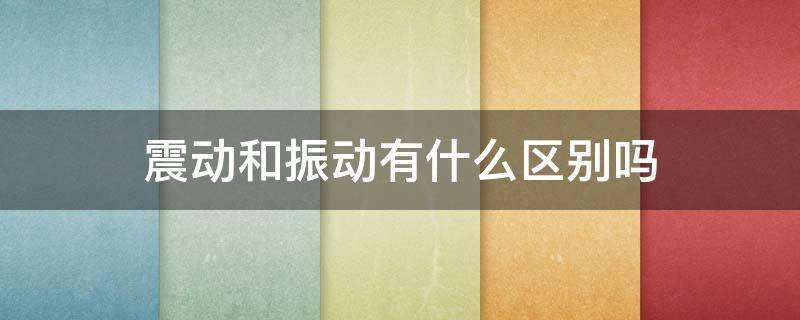 震动和振动有什么区别吗 震动和振动意思