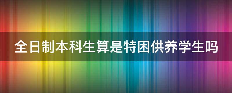 全日制本科生算是特困供养学生吗 全日制本科生算是特困供养学生吗知乎