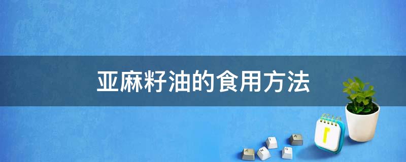 亚麻籽油的食用方法（亚麻籽油的食用方法及用量）