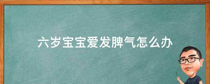 六岁宝宝爱发脾气怎么办（六岁宝宝爱发脾气怎么办呢）