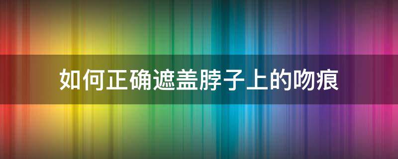 如何正确遮盖脖子上的吻痕（拿啥能遮住脖子上的吻痕）