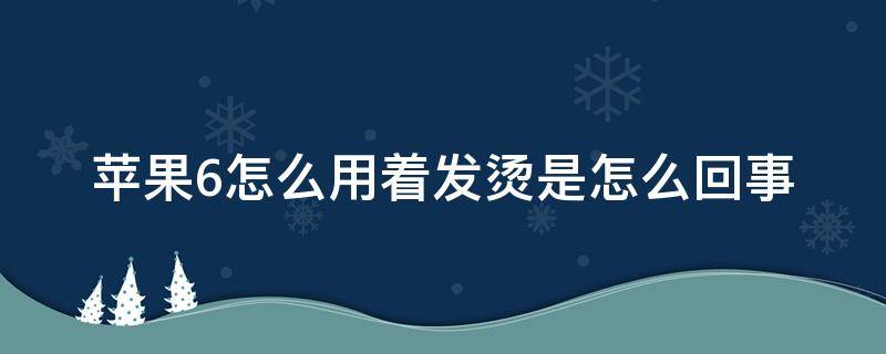 苹果6怎么用着发烫是怎么回事 苹果6使用发烫什么原因