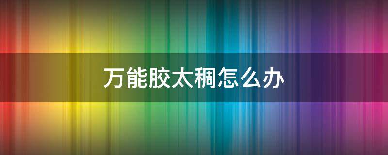 万能胶太稠怎么办 万能胶太稠用什么调稀