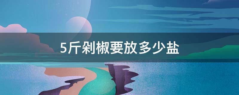 5斤剁椒要放多少盐（5斤剁椒要放多少盐合适）