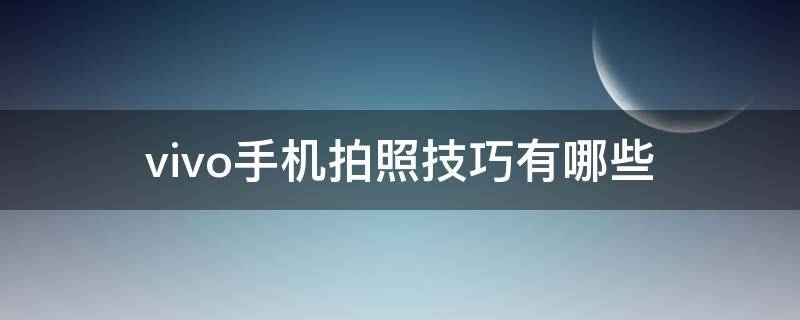 vivo手机拍照技巧有哪些 vivo手机拍照技巧有哪些图片