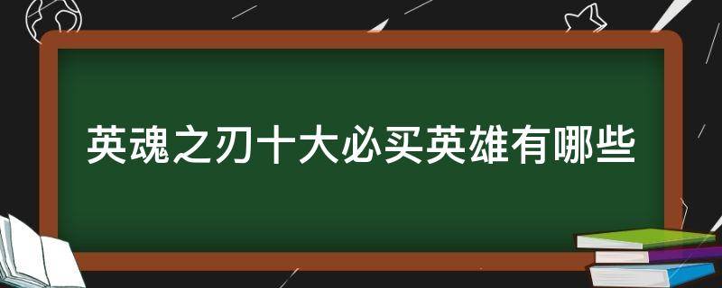 英魂之刃十大必买英雄有哪些（英魂之刃十大必买英雄排名）