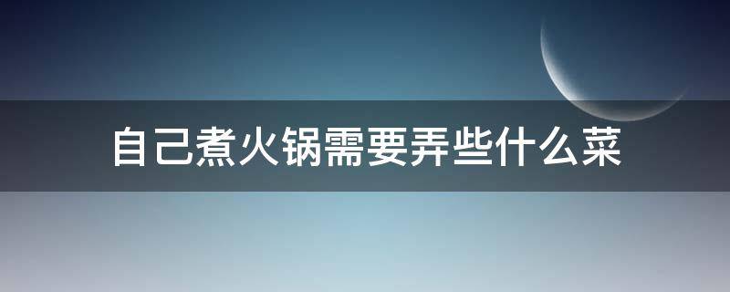 自己煮火锅需要弄些什么菜（自己煮火锅需要弄些什么菜呢）