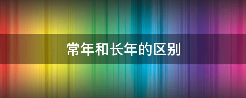 常年和长年的区别 常年和长年的区别和造句