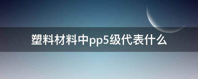 塑料材料中pp5级代表什么（塑料制品pp 5是什么意思）