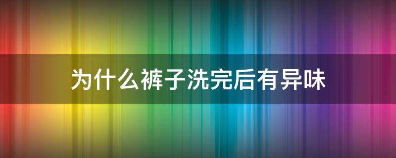 为什么裤子洗完后有异味（为什么裤子洗完后有异味呢）