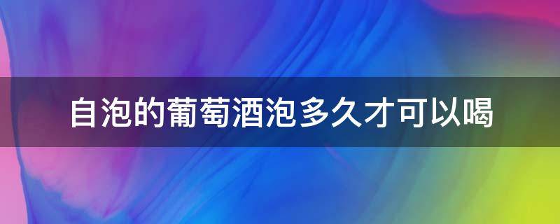 自泡的葡萄酒泡多久才可以喝 自泡的葡萄酒可以放多久