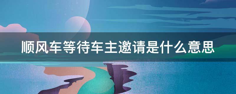 顺风车等待车主邀请是什么意思 顺风车显示等待车主邀请是预约成功了吗