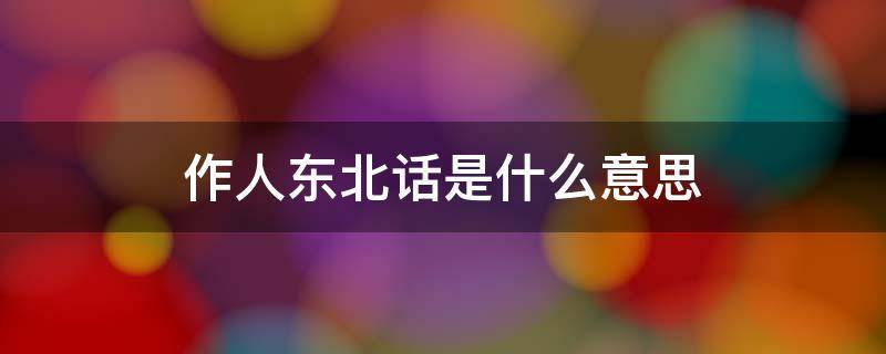 作人东北话是什么意思 东北方言作是什么意思