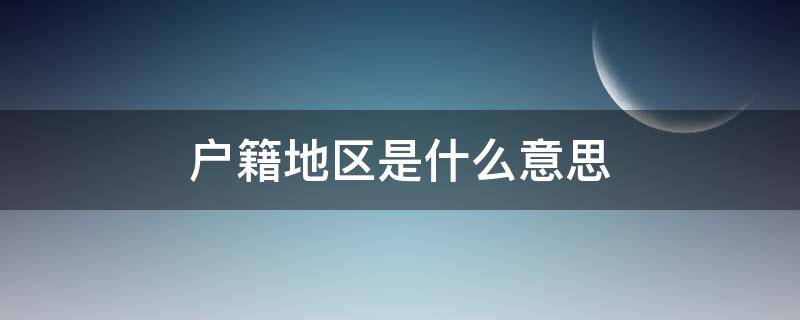 户籍地区是什么意思 户籍地区怎么填?