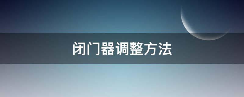 闭门器调整方法（闭门器调整方法有哪些）