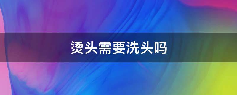 烫头需要洗头吗 烫头需要洗头吗女生