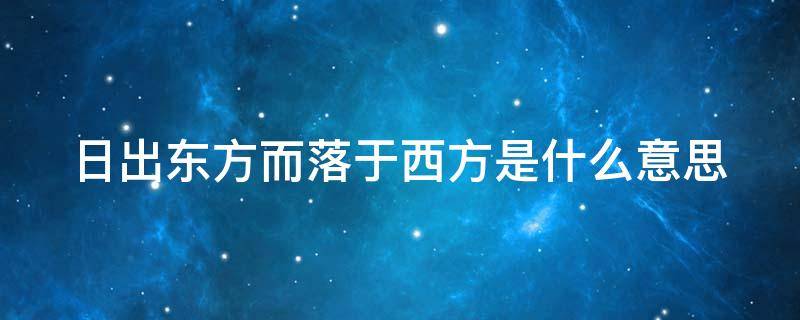 日出东方而落于西方是什么意思 日出东方而落于西方是什么意思啊