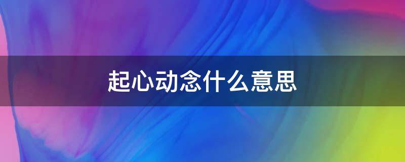 起心动念什么意思 起心动念什么意思学佛网