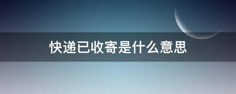 快递已收寄是什么意思 快递已收取快件是什么意思