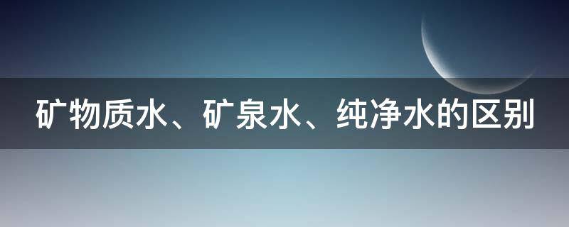 矿物质水、矿泉水、纯净水的区别（纯净水,矿物质水和矿泉水的区别）