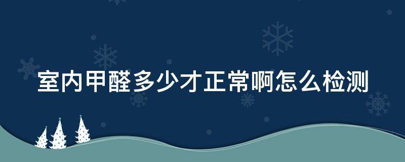 室内甲醛多少才正常啊怎么检测 室内甲醛值多少为合格