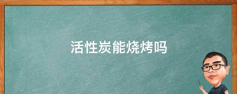 活性炭能烧烤吗 活性炭能烧烤吗为什么