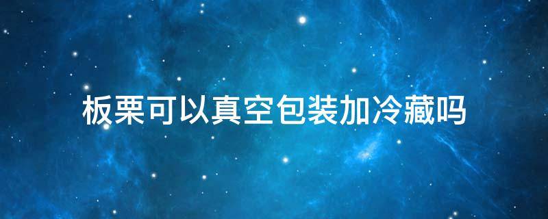 板栗可以真空包装加冷藏吗 板栗仁抽真空能放几天