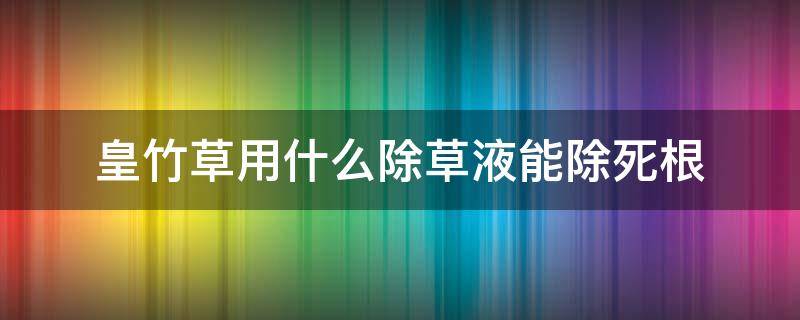 皇竹草用什么除草液能除死根 皇竹草用什么除草液能除死根呢