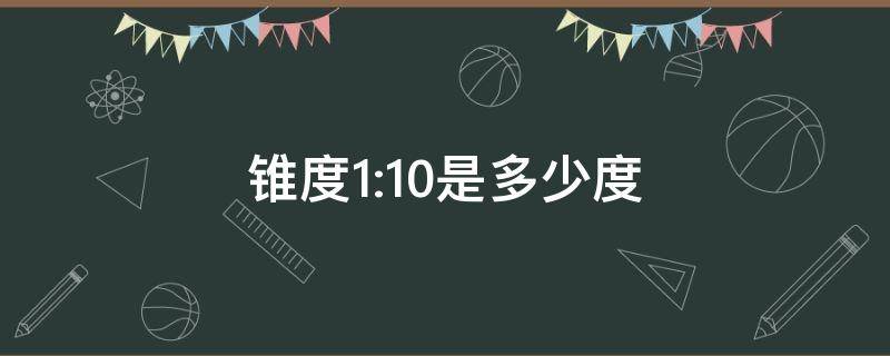 锥度1:10是多少度（锥度1:10是多少度怎么画）