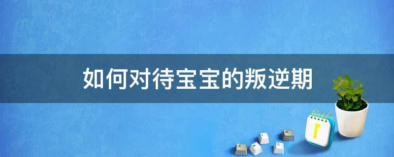 如何对待宝宝的叛逆期 如何应对宝宝叛逆期