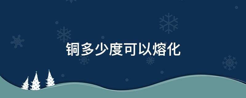 铜多少度可以熔化 喷枪能熔化铜吗