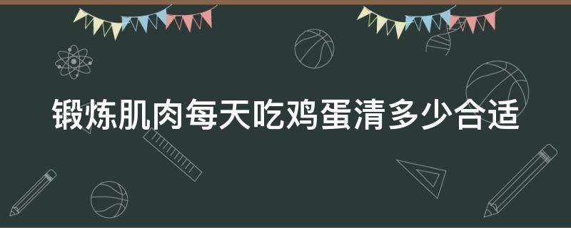 锻炼肌肉每天吃鸡蛋清多少合适（健身增肌吃鸡蛋白一天多少）