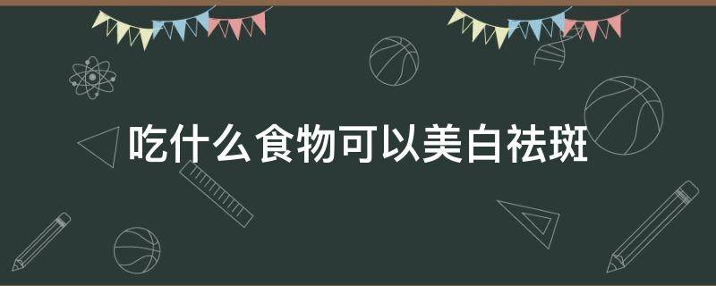 吃什么食物可以美白祛斑（吃什么食物可以美白祛斑皮肤）