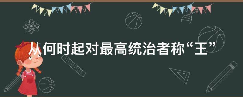 从何时起对最高统治者称“王”