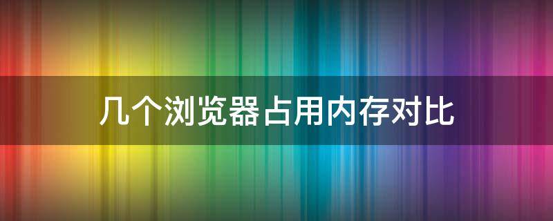 几个浏览器占用内存对比（浏览器占内存排行）